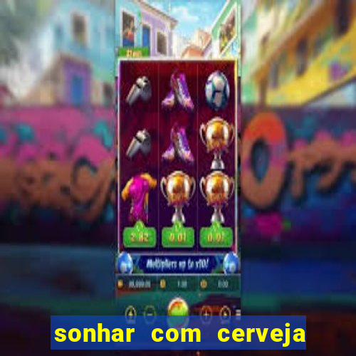 sonhar com cerveja jogo do bicho